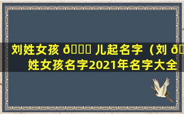 刘姓女孩 🕊 儿起名字（刘 🐕 姓女孩名字2021年名字大全）